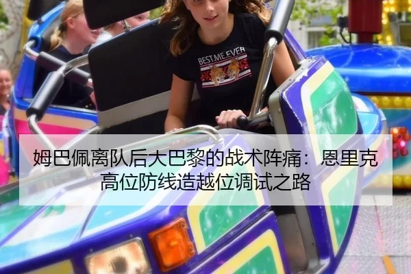 姆巴佩离队后大巴黎的战术阵痛：恩里克高位防线造越位调试之路